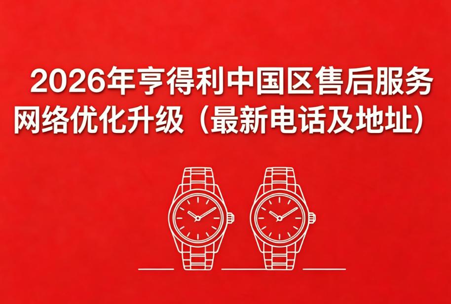 亨得利名表官方售后服务体系全解析（2026年6月最新版）